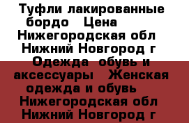 Туфли лакированные бордо › Цена ­ 500 - Нижегородская обл., Нижний Новгород г. Одежда, обувь и аксессуары » Женская одежда и обувь   . Нижегородская обл.,Нижний Новгород г.